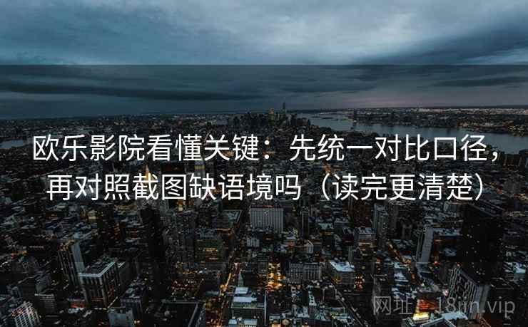 欧乐影院看懂关键：先统一对比口径，再对照截图缺语境吗（读完更清楚）  第2张