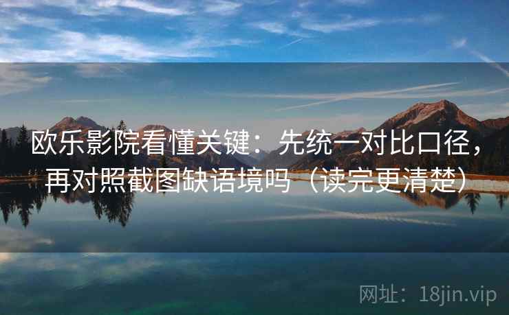 欧乐影院看懂关键：先统一对比口径，再对照截图缺语境吗（读完更清楚）