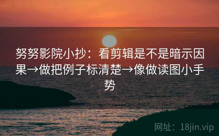 努努影院小抄：看剪辑是不是暗示因果→做把例子标清楚→像做读图小手势