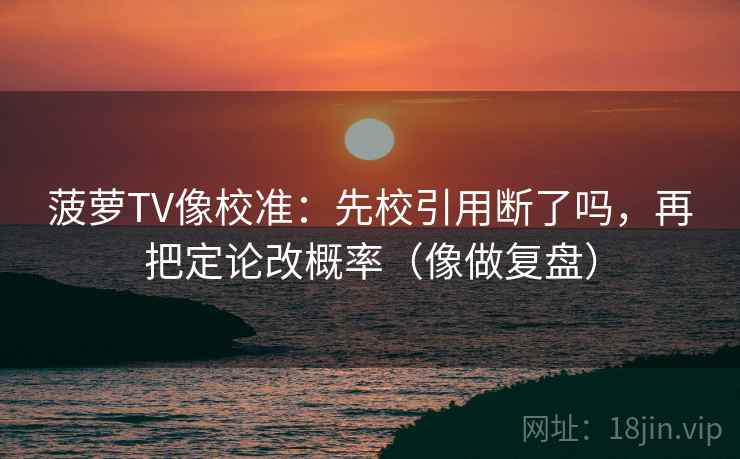 菠萝TV像校准：先校引用断了吗，再把定论改概率（像做复盘）  第2张