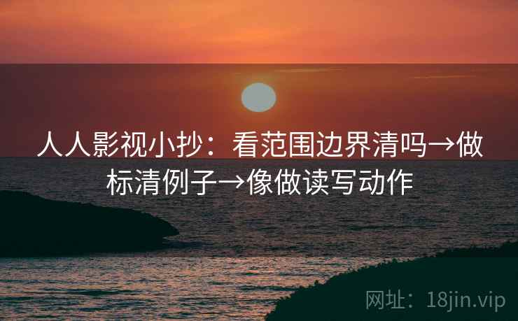 人人影视小抄:看范围边界清吗→做标清例子→像做读写动作