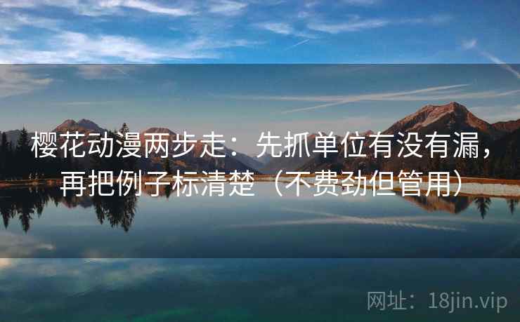 樱花动漫两步走：先抓单位有没有漏，再把例子标清楚（不费劲但管用）