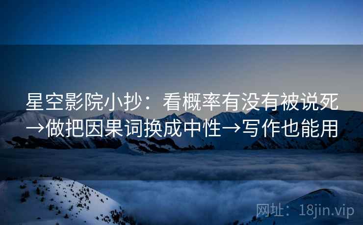 星空影院小抄：看概率有没有被说死→做把因果词换成中性→写作也能用  第2张