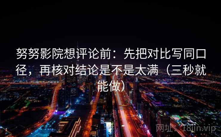 努努影院想评论前：先把对比写同口径，再核对结论是不是太满（三秒就能做）  第2张