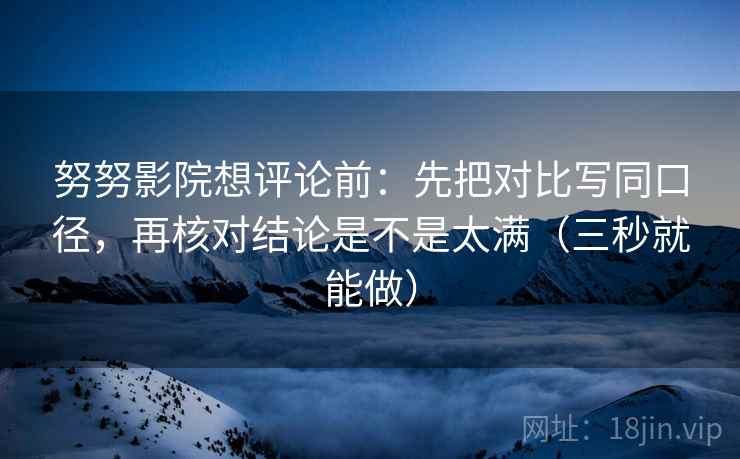 努努影院想评论前：先把对比写同口径，再核对结论是不是太满（三秒就能做）