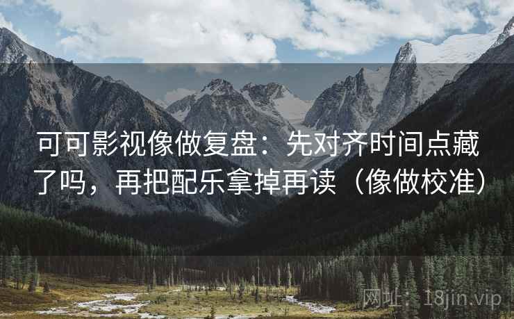 可可影视像做复盘：先对齐时间点藏了吗，再把配乐拿掉再读（像做校准）  第2张
