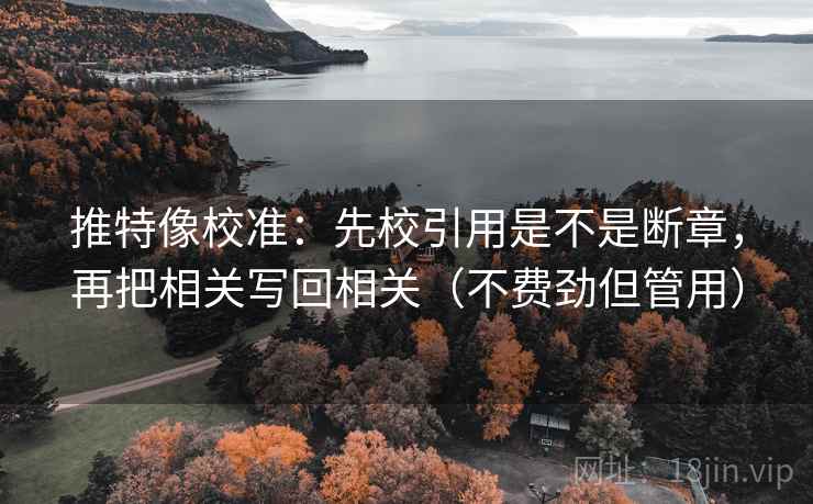 推特像校准:先校引用是不是断章,再把相关写回相关(不费劲但管用)