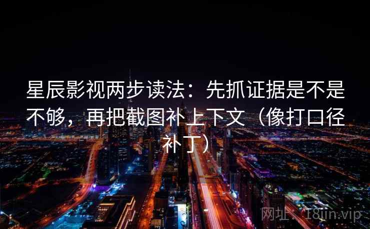 星辰影视两步读法：先抓证据是不是不够，再把截图补上下文（像打口径补丁）  第2张
