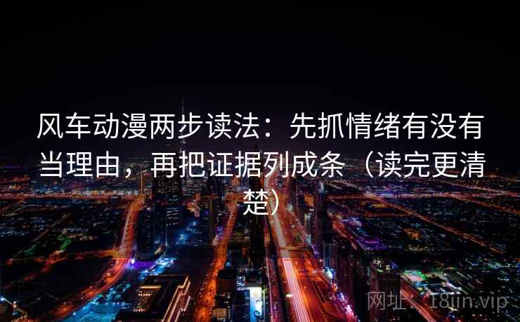 风车动漫两步读法：先抓情绪有没有当理由，再把证据列成条（读完更清楚）