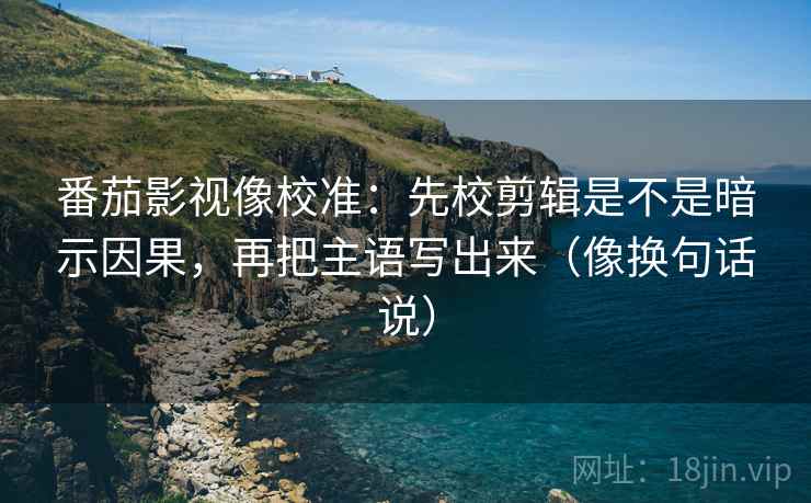 番茄影视像校准:先校剪辑是不是暗示因果,再把主语写出来(像换句话说) 第2张 番茄影视像校准:先校剪辑是不是暗示因果,再把主语写出来(像换句话说) 第2张