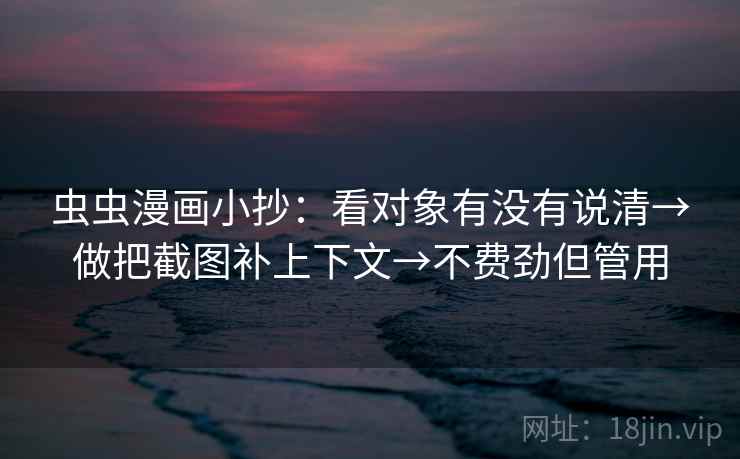 虫虫漫画小抄：看对象有没有说清→做把截图补上下文→不费劲但管用  第2张