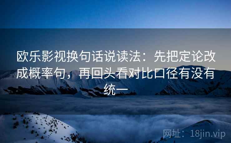 欧乐影视换句话说读法：先把定论改成概率句，再回头看对比口径有没有统一  第2张