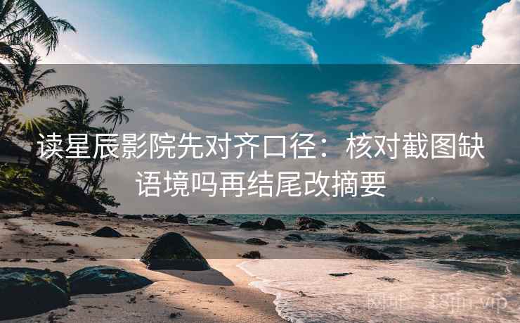 读星辰影院先对齐口径:核对截图缺语境吗再结尾改摘要 第2张 读星辰影院先对齐口径:核对截图缺语境吗再结尾改摘要 第2张