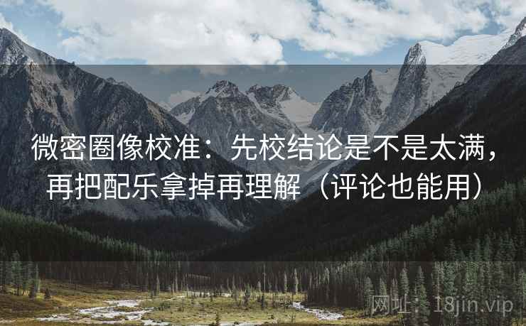 微密圈像校准：先校结论是不是太满，再把配乐拿掉再理解（评论也能用）