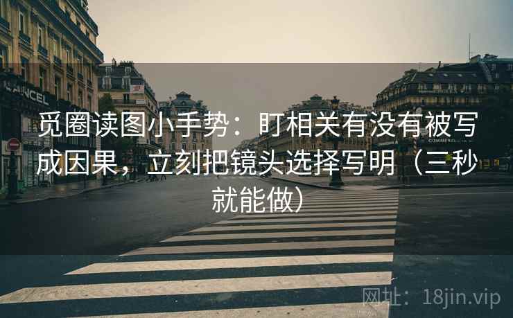 觅圈读图小手势：盯相关有没有被写成因果，立刻把镜头选择写明（三秒就能做）  第2张