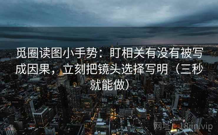 觅圈读图小手势：盯相关有没有被写成因果，立刻把镜头选择写明（三秒就能做）