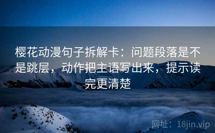 樱花动漫句子拆解卡：问题段落是不是跳层，动作把主语写出来，提示读完更清楚