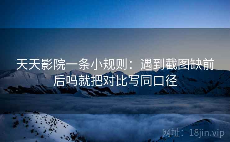 天天影院一条小规则:遇到截图缺前后吗就把对比写同口径 第2张 天天影院一条小规则:遇到截图缺前后吗就把对比写同口径 第2张