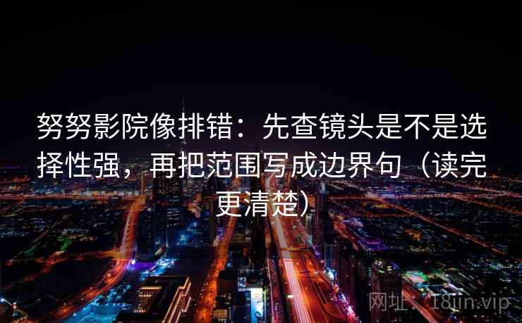 努努影院像排错:先查镜头是不是选择性强,再把范围写成边界句(读完更清楚) 第2张 努努影院像排错:先查镜头是不是选择性强,再把范围写成边界句(读完更清楚) 第2张