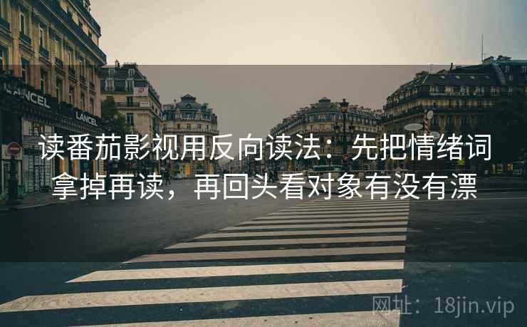读番茄影视用反向读法:先把情绪词拿掉再读,再回头看对象有没有漂 第2张 读番茄影视用反向读法:先把情绪词拿掉再读,再回头看对象有没有漂 第2张