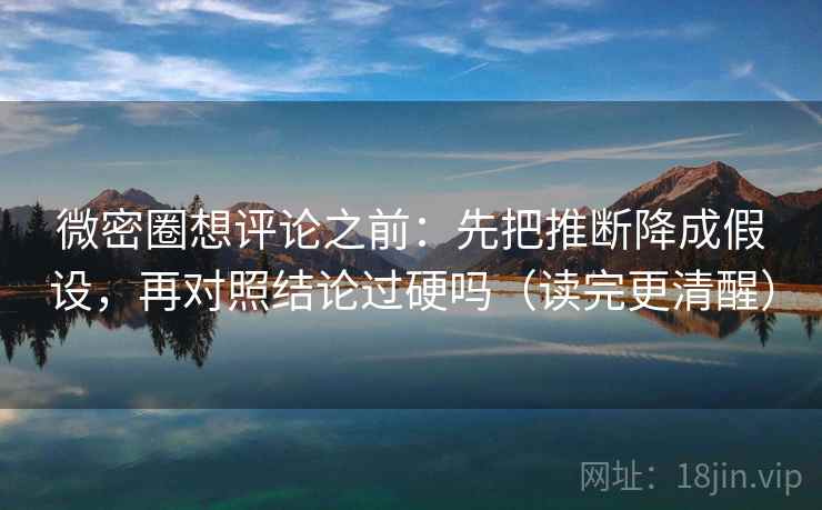 微密圈想评论之前：先把推断降成假设，再对照结论过硬吗（读完更清醒）