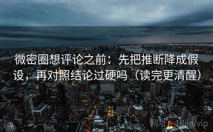 微密圈想评论之前：先把推断降成假设，再对照结论过硬吗（读完更清醒）  第2张