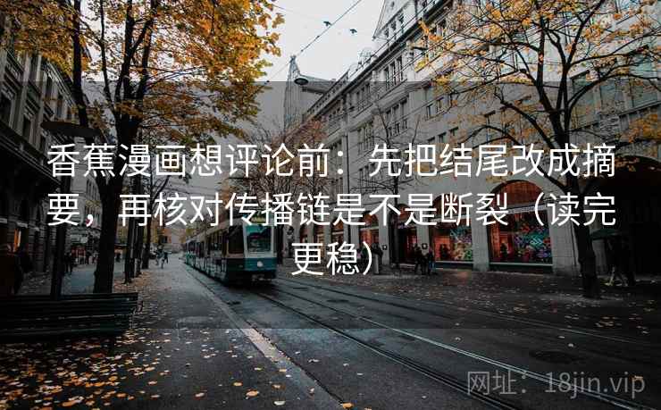 香蕉漫画想评论前：先把结尾改成摘要，再核对传播链是不是断裂（读完更稳）