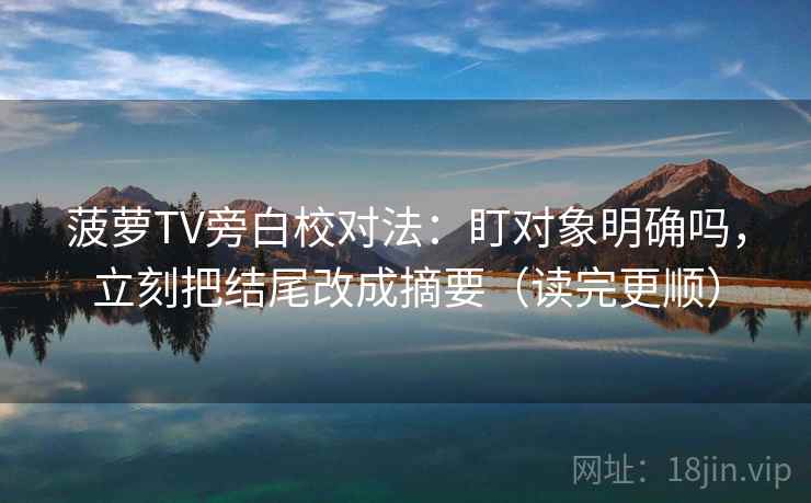 菠萝TV旁白校对法:盯对象明确吗,立刻把结尾改成摘要(读完更顺)