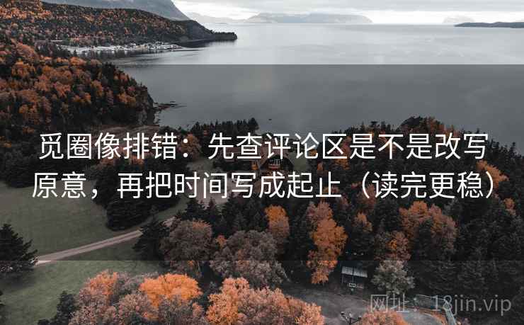 觅圈像排错：先查评论区是不是改写原意，再把时间写成起止（读完更稳）  第2张