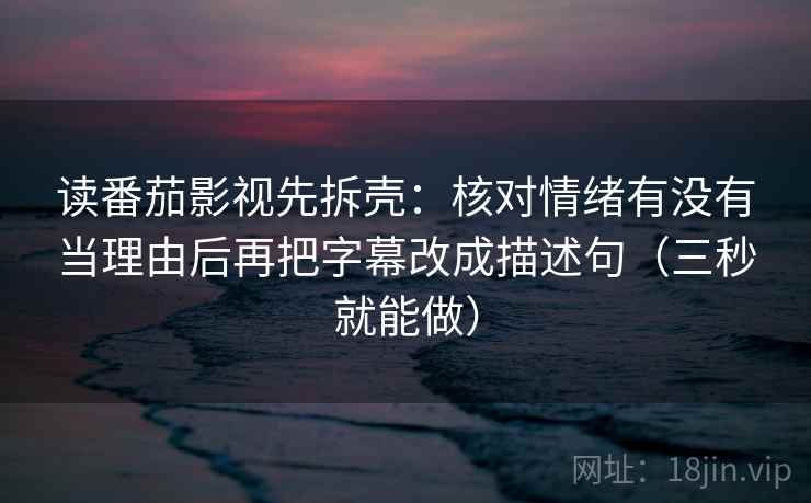 读番茄影视先拆壳:核对情绪有没有当理由后再把字幕改成描述句(三秒就能做) 第2张 读番茄影视先拆壳:核对情绪有没有当理由后再把字幕改成描述句(三秒就能做) 第2张