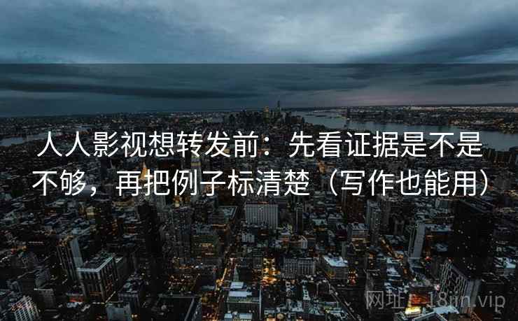 人人影视想转发前:先看证据是不是不够,再把例子标清楚(写作也能用)