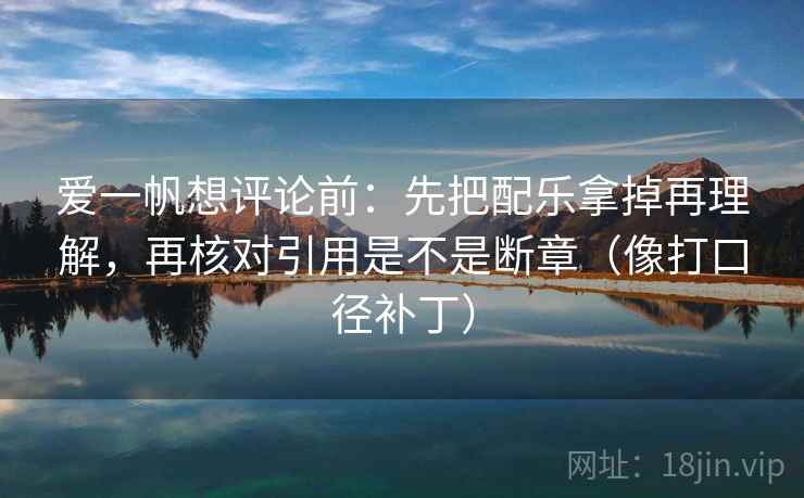 爱一帆想评论前：先把配乐拿掉再理解，再核对引用是不是断章（像打口径补丁）