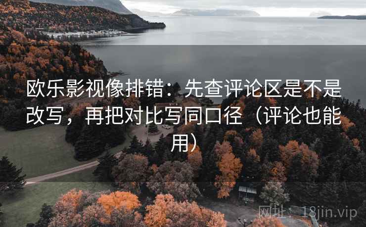 欧乐影视像排错：先查评论区是不是改写，再把对比写同口径（评论也能用）