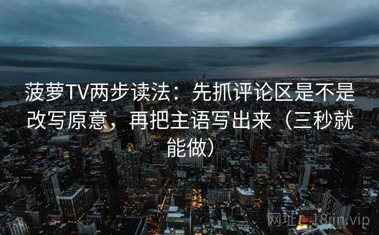 菠萝TV两步读法:先抓评论区是不是改写原意,再把主语写出来(三秒就能做)