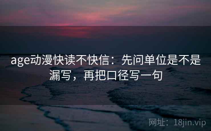 age动漫快读不快信：先问单位是不是漏写，再把口径写一句  第2张