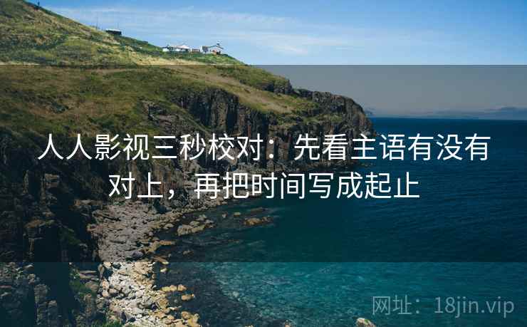 人人影视三秒校对：先看主语有没有对上，再把时间写成起止