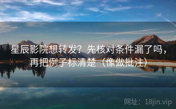 星辰影院想转发?先核对条件漏了吗,再把例子标清楚(像做批注) 第2张 星辰影院想转发?先核对条件漏了吗,再把例子标清楚(像做批注) 第2张